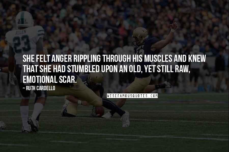 Ruth Cardello quotes: She felt anger rippling through his muscles and knew that she had stumbled upon an old, yet still raw, emotional scar.