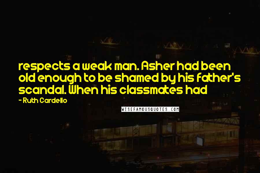 Ruth Cardello quotes: respects a weak man. Asher had been old enough to be shamed by his father's scandal. When his classmates had
