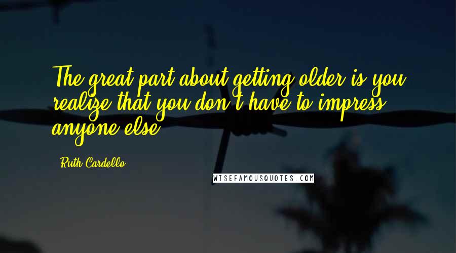 Ruth Cardello quotes: The great part about getting older is you realize that you don't have to impress anyone else.