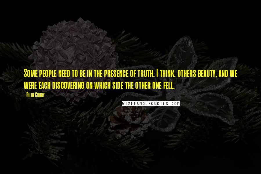 Ruth Curry quotes: Some people need to be in the presence of truth, I think, others beauty, and we were each discovering on which side the other one fell.