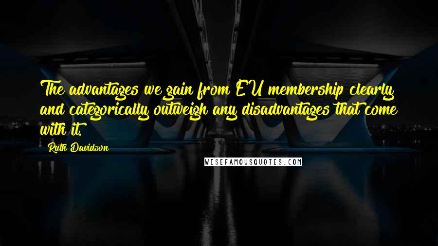 Ruth Davidson quotes: The advantages we gain from EU membership clearly and categorically outweigh any disadvantages that come with it. Ruth Davidson quotes: The advantages we gain from EU membership clearly and categorically outweigh any disadvantages that come with it.