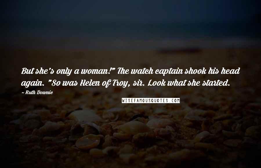 Ruth Downie quotes: But she's only a woman!" The watch captain shook his head again. "So was Helen of Troy, sir. Look what she started.