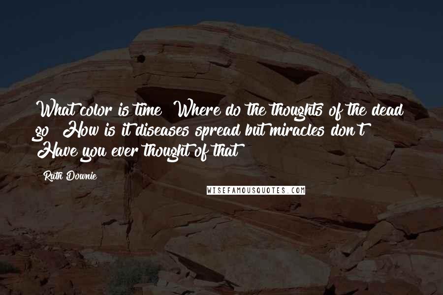 Ruth Downie quotes: What color is time? Where do the thoughts of the dead go? How is it diseases spread but miracles don't? Have you ever thought of that?