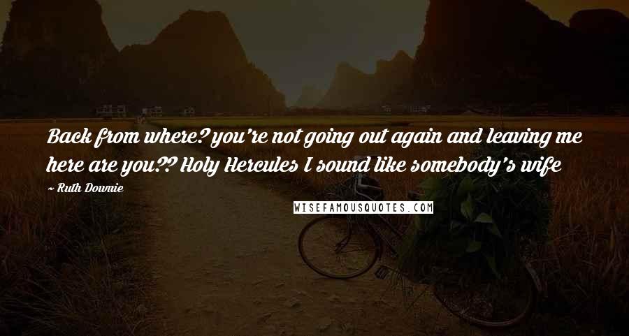 Ruth Downie quotes: Back from where? you're not going out again and leaving me here are you?? Holy Hercules I sound like somebody's wife