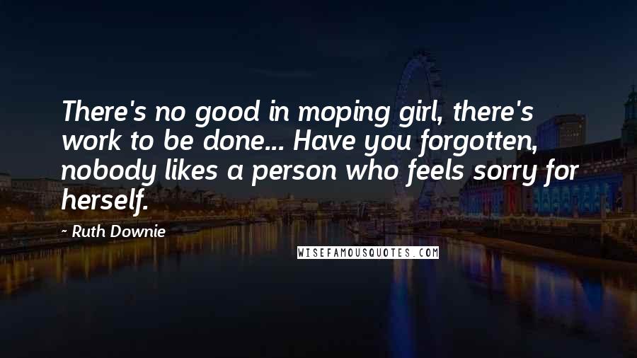 Ruth Downie quotes: There's no good in moping girl, there's work to be done... Have you forgotten, nobody likes a person who feels sorry for herself.