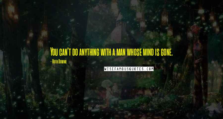 Ruth Downie quotes: You can't do anything with a man whose mind is gone.