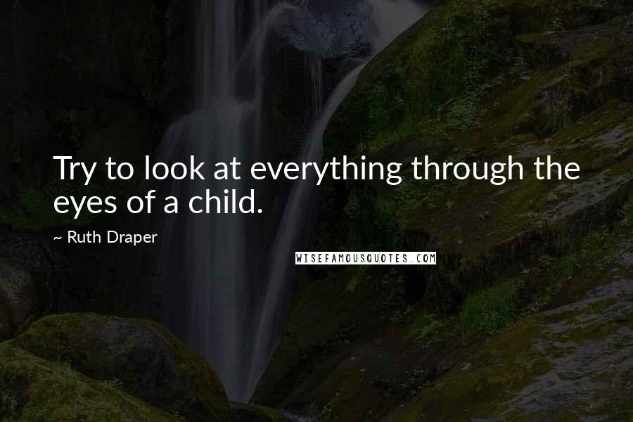 Ruth Draper quotes: Try to look at everything through the eyes of a child.