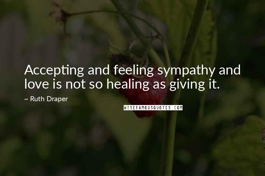 Ruth Draper quotes: Accepting and feeling sympathy and love is not so healing as giving it.