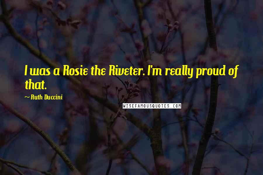 Ruth Duccini quotes: I was a Rosie the Riveter. I'm really proud of that.