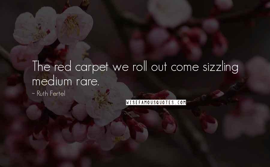 Ruth Fertel quotes: The red carpet we roll out come sizzling medium rare.