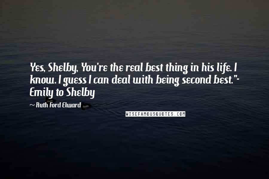 Ruth Ford Elward quotes: Yes, Shelby, You're the real best thing in his life. I know. I guess I can deal with being second best."- Emily to Shelby
