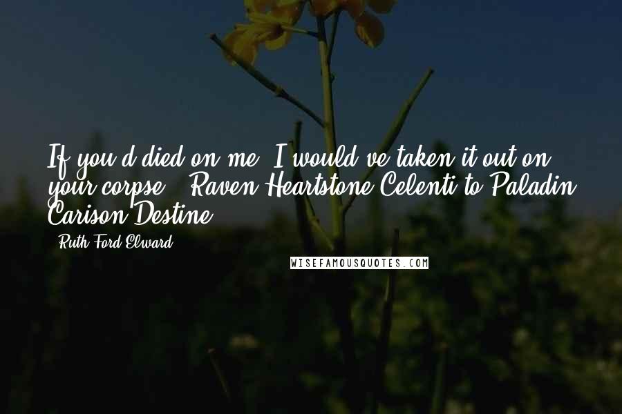 Ruth Ford Elward quotes: If you'd died on me, I would've taken it out on your corpse." Raven Heartstone Celenti to Paladin Carison Destine