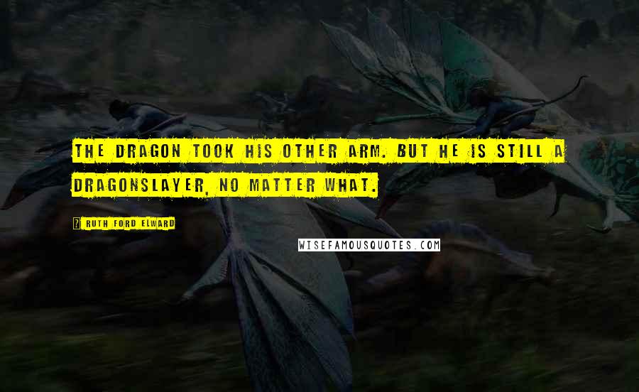 Ruth Ford Elward quotes: The dragon took his other arm. But he is still a dragonslayer, no matter what. Ruth Ford Elward quotes: The dragon took his other arm. But he is still a dragonslayer, no matter what.