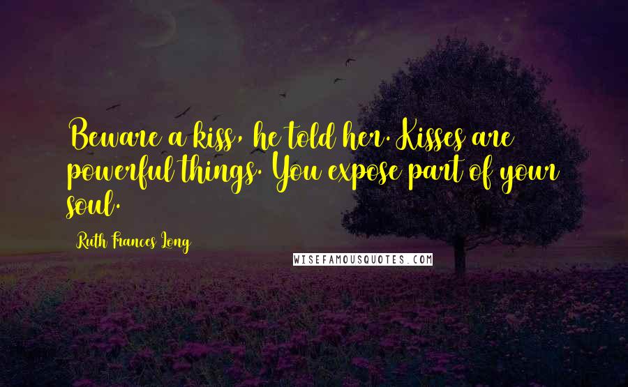 Ruth Frances Long quotes: Beware a kiss, he told her. Kisses are powerful things. You expose part of your soul.