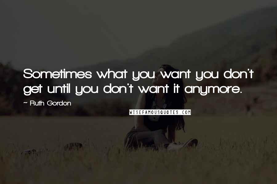 Ruth Gordon quotes: Sometimes what you want you don't get until you don't want it anymore.