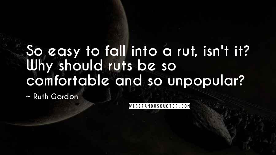 Ruth Gordon quotes: So easy to fall into a rut, isn't it? Why should ruts be so comfortable and so unpopular?