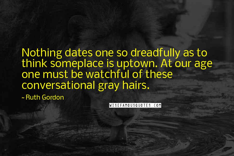 Ruth Gordon quotes: Nothing dates one so dreadfully as to think someplace is uptown. At our age one must be watchful of these conversational gray hairs.