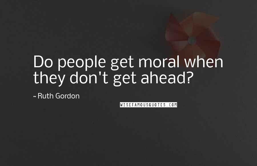 Ruth Gordon quotes: Do people get moral when they don't get ahead?