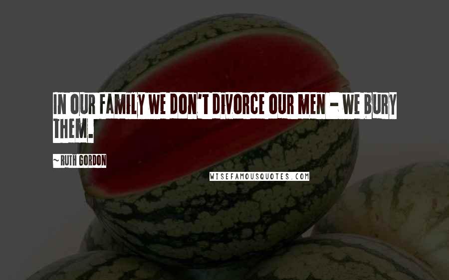 Ruth Gordon quotes: In our family we don't divorce our men - we bury them.