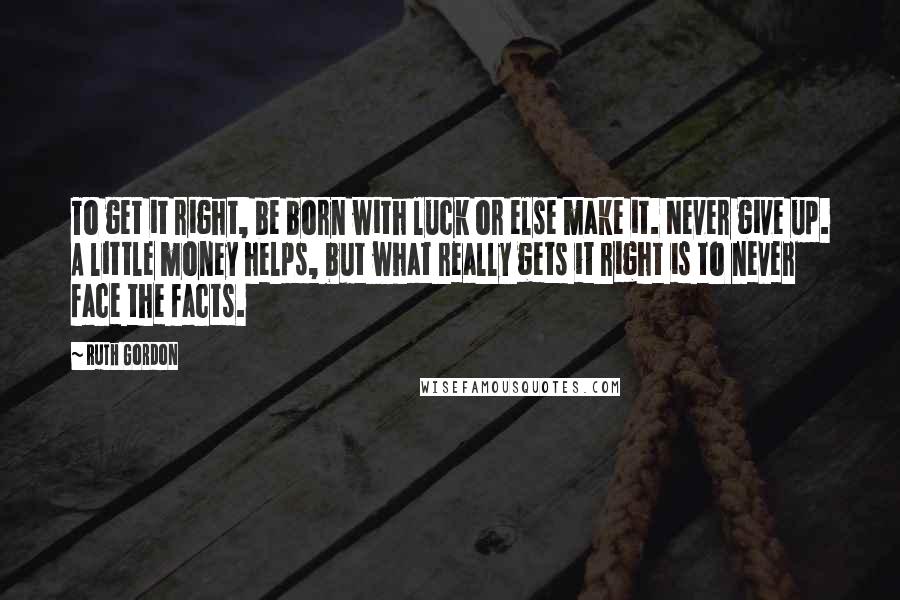 Ruth Gordon quotes: To get it right, be born with luck or else make it. Never give up. A little money helps, but what really gets it right is to never face the