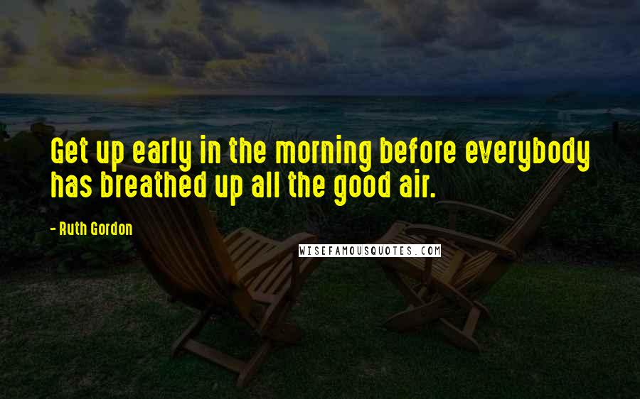 Ruth Gordon quotes: Get up early in the morning before everybody has breathed up all the good air.