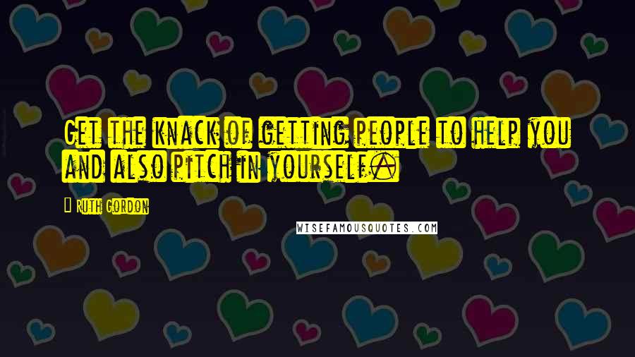 Ruth Gordon quotes: Get the knack of getting people to help you and also pitch in yourself.