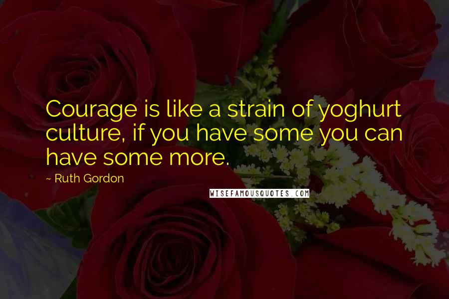 Ruth Gordon quotes: Courage is like a strain of yoghurt culture, if you have some you can have some more.
