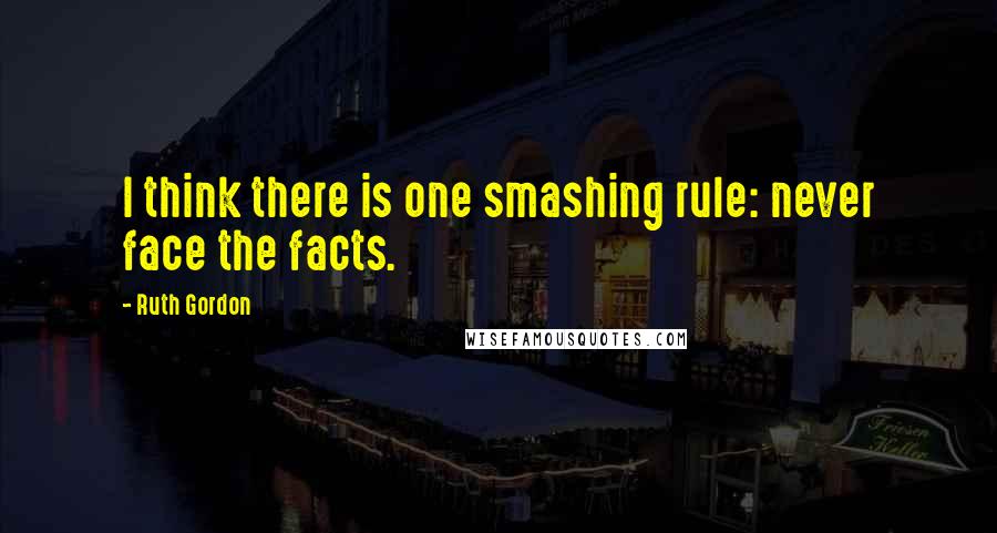 Ruth Gordon quotes: I think there is one smashing rule: never face the facts.