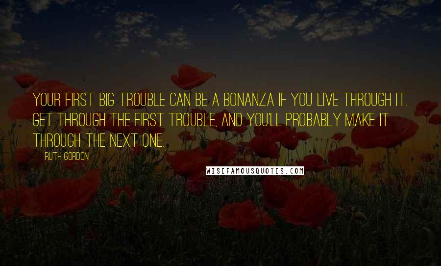 Ruth Gordon quotes: Your first big trouble can be a bonanza if you live through it. Get through the first trouble, and you'll probably make it through the next one.