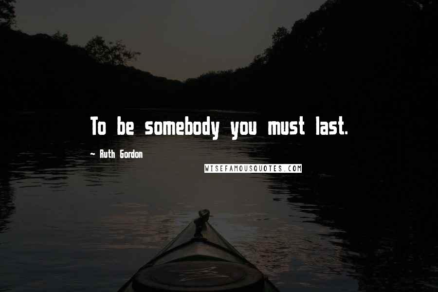 Ruth Gordon quotes: To be somebody you must last.