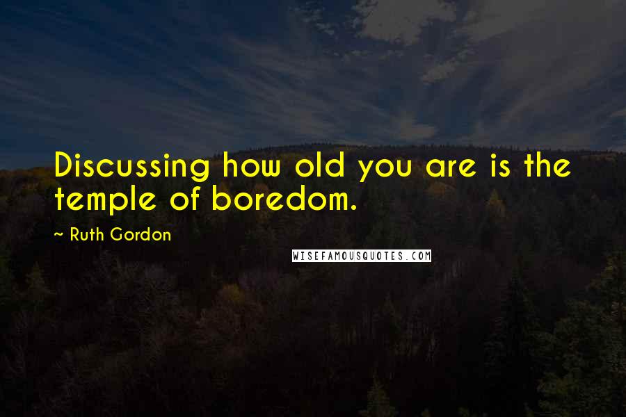 Ruth Gordon quotes: Discussing how old you are is the temple of boredom.