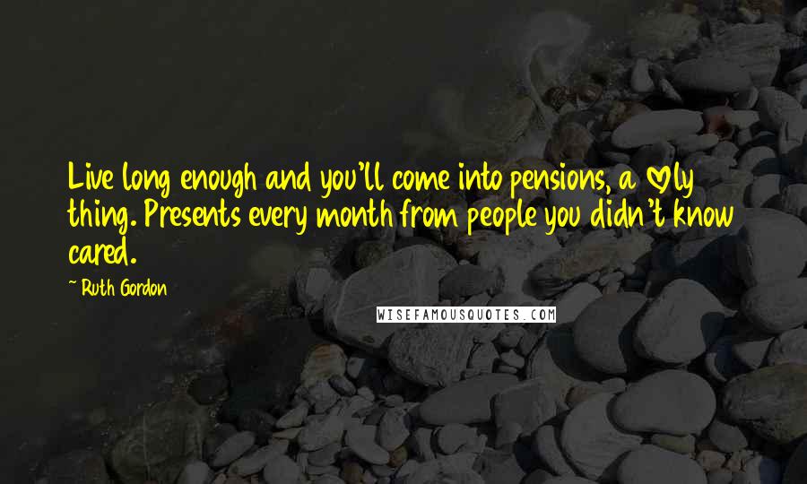 Ruth Gordon quotes: Live long enough and you'll come into pensions, a lovely thing. Presents every month from people you didn't know cared.