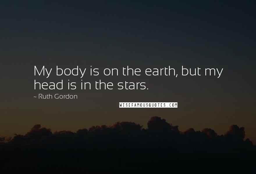 Ruth Gordon quotes: My body is on the earth, but my head is in the stars.