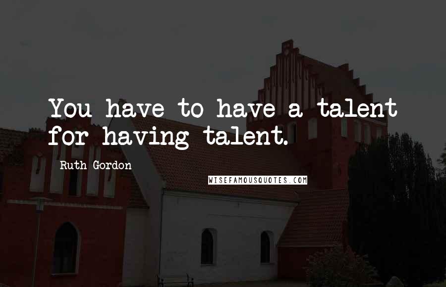 Ruth Gordon quotes: You have to have a talent for having talent.