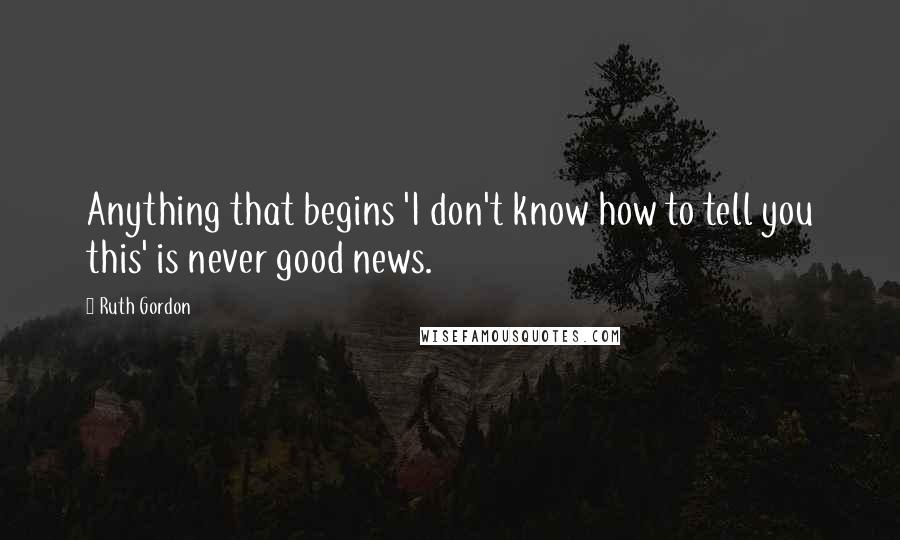 Ruth Gordon quotes: Anything that begins 'I don't know how to tell you this' is never good news.