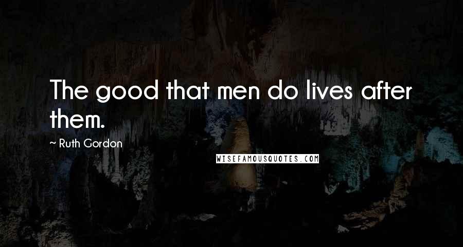 Ruth Gordon quotes: The good that men do lives after them.