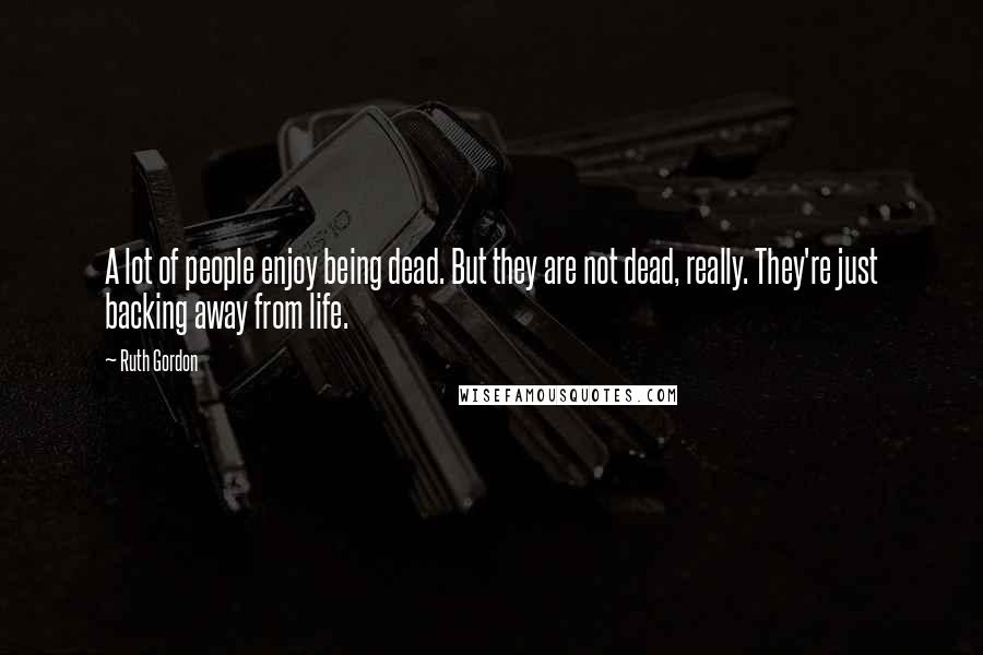 Ruth Gordon quotes: A lot of people enjoy being dead. But they are not dead, really. They're just backing away from life.