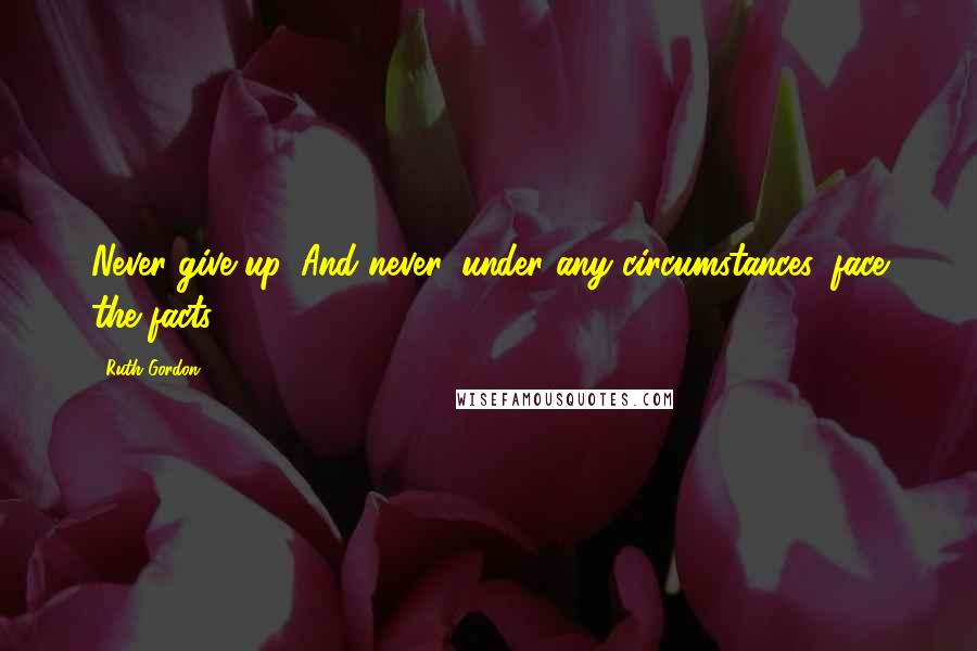 Ruth Gordon quotes: Never give up. And never, under any circumstances, face the facts.