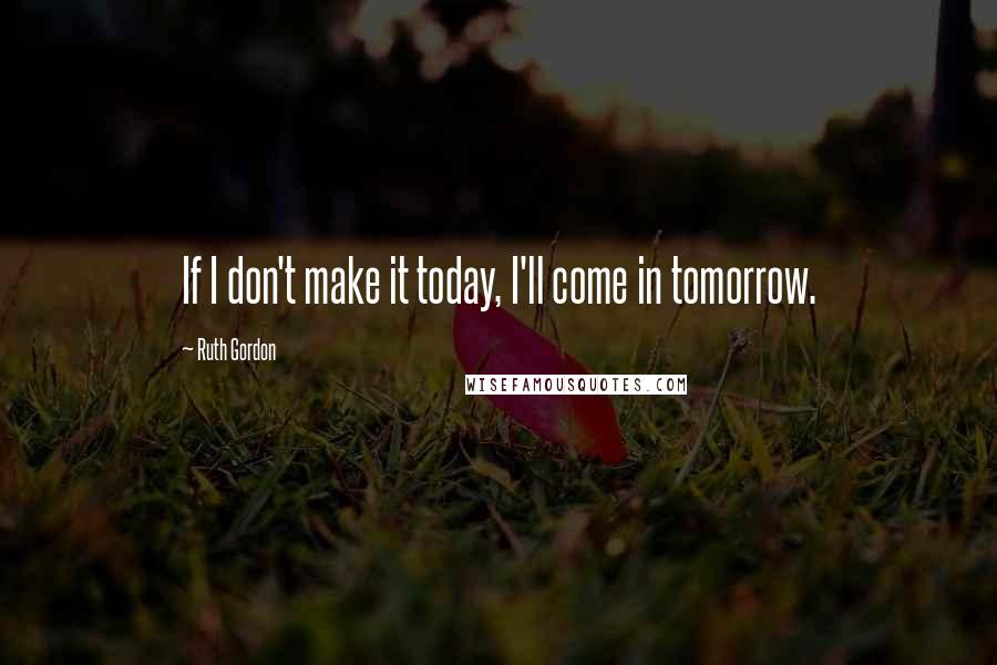 Ruth Gordon quotes: If I don't make it today, I'll come in tomorrow.