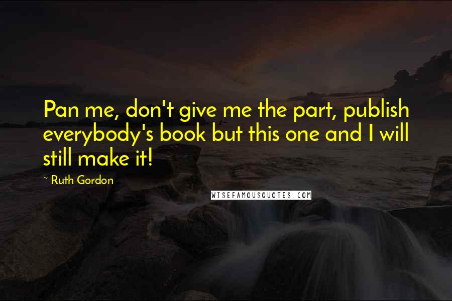 Ruth Gordon quotes: Pan me, don't give me the part, publish everybody's book but this one and I will still make it!