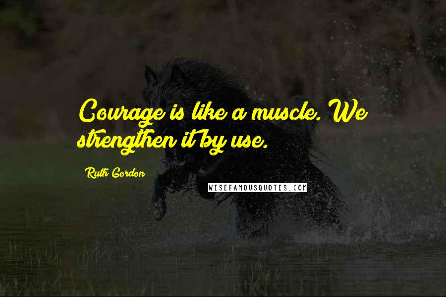 Ruth Gordon quotes: Courage is like a muscle. We strengthen it by use.