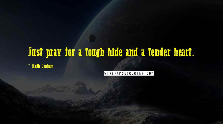 Ruth Graham quotes: Just pray for a tough hide and a tender heart.