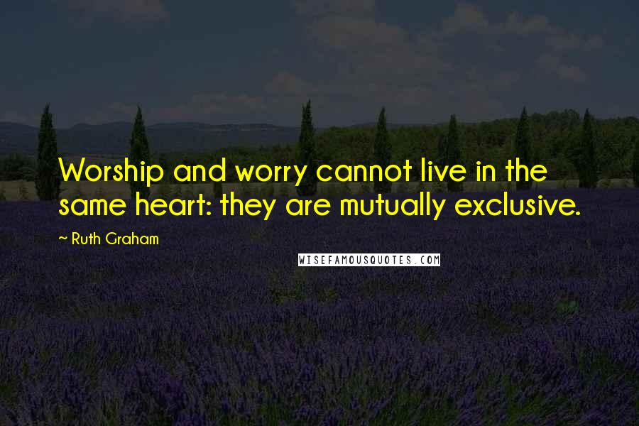Ruth Graham quotes: Worship and worry cannot live in the same heart: they are mutually exclusive.