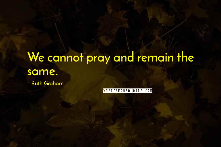 Ruth Graham quotes: We cannot pray and remain the same.