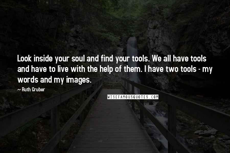 Ruth Gruber quotes: Look inside your soul and find your tools. We all have tools and have to live with the help of them. I have two tools - my words and my