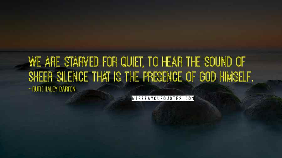 Ruth Haley Barton quotes: We are starved for quiet, to hear the sound of sheer silence that is the presence of God himself.