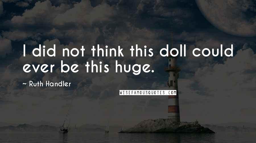 Ruth Handler quotes: I did not think this doll could ever be this huge.