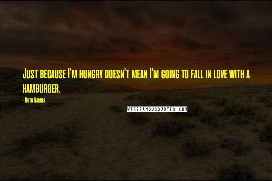 Ruth Harris quotes: Just because I'm hungry doesn't mean I'm going to fall in love with a hamburger.