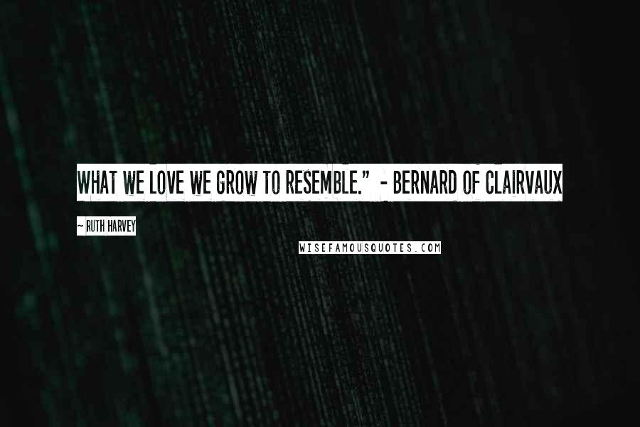 Ruth Harvey quotes: What we love we grow to resemble." - Bernard of Clairvaux