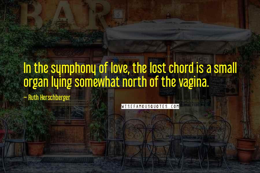 Ruth Herschberger quotes: In the symphony of love, the lost chord is a small organ lying somewhat north of the vagina.